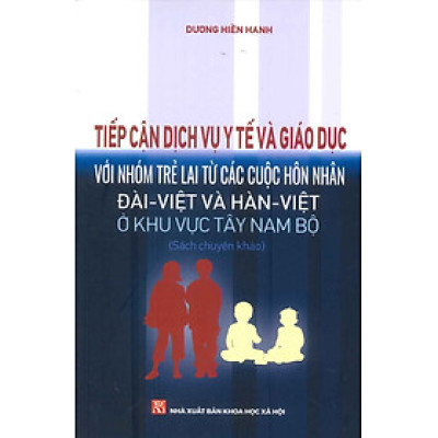 Tiếp Cận Dịch Vụ Y Tế Và Giáo Dục Với Nhóm Trẻ Lai Từ Các Cuộc Hôn Nhân Đài - Việt Và Hàn - Việt Ở Khu Vực Tây Nam Bộ (Sách chuyên khảo) - Dương Hiền Hạnh