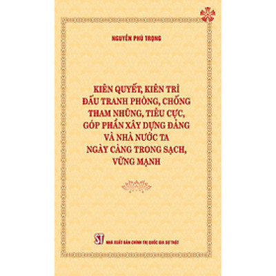 Kiên quyết, kiên trì đấu tranh phòng, chống tham nhũng, tiêu cực, góp phần xây dựng Đảng và Nhà nước ta ngày càng trong sạch, vững mạnh (Bìa mềm)